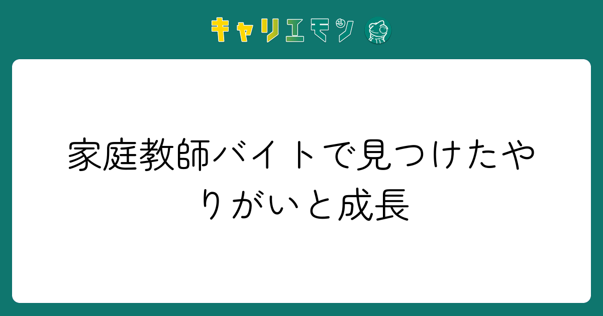 家庭教師バイトで見つけたやりがいと成長