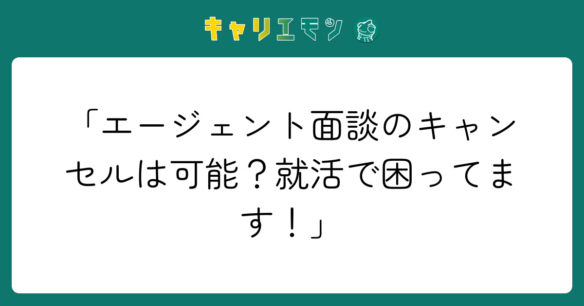 「エージェント面談のキャンセルは可能？就活で困ってます！」