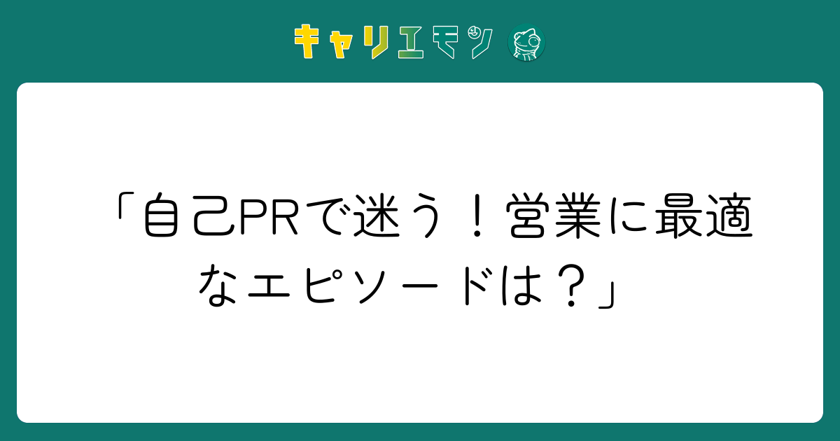「自己PRで迷う！営業に最適なエピソードは？」