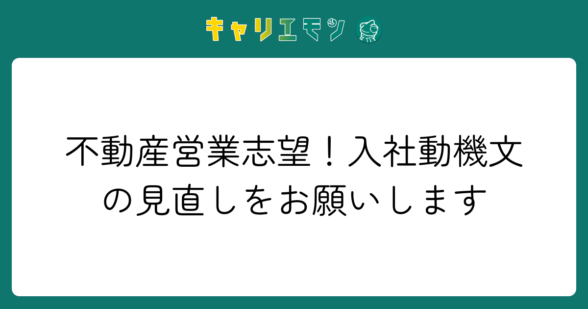 不動産営業志望！入社動機文の見直しをお願いします