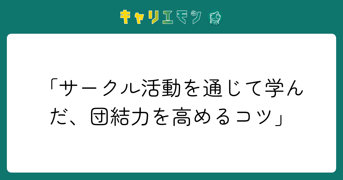 「サークル活動を通じて学んだ、団結力を高めるコツ」