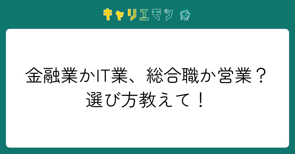 金融業かIT業、総合職か営業？選び方教えて！