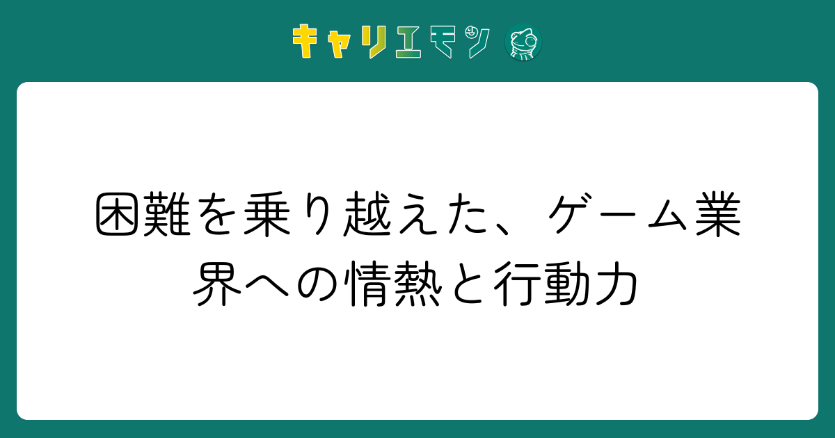 困難を乗り越えた、ゲーム業界への情熱と行動力