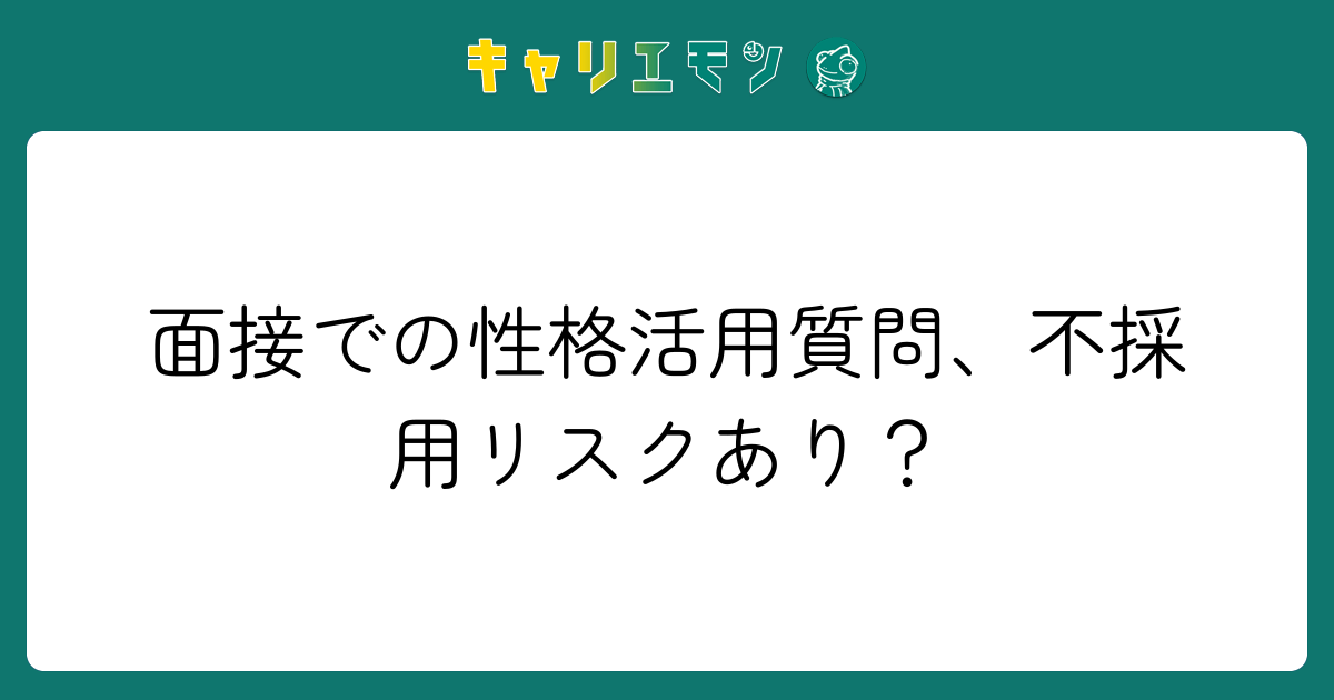 面接での性格活用質問、不採用リスクあり？
