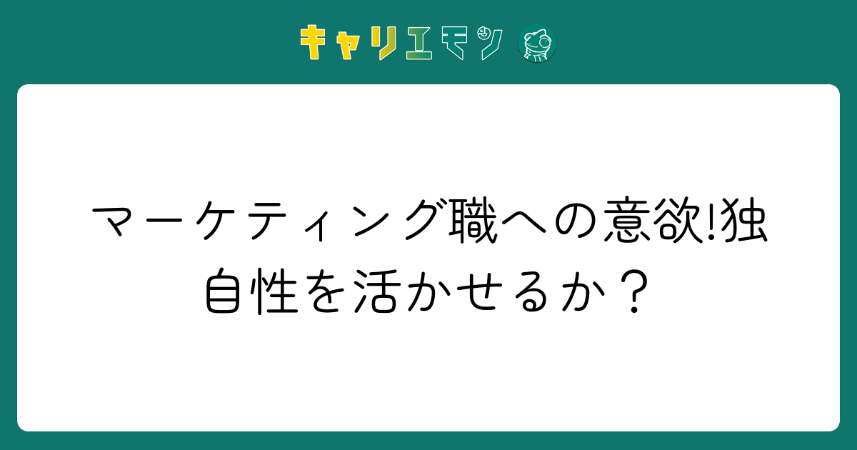 マーケティング職への意欲!独自性を活かせるか？