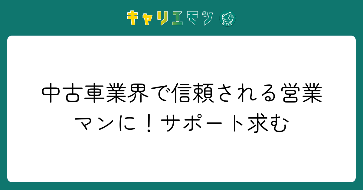 中古車業界で信頼される営業マンに！サポート求む