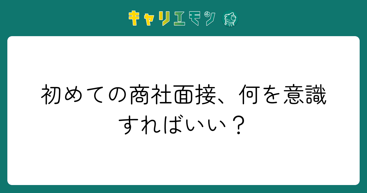 初めての商社面接、何を意識すればいい？
