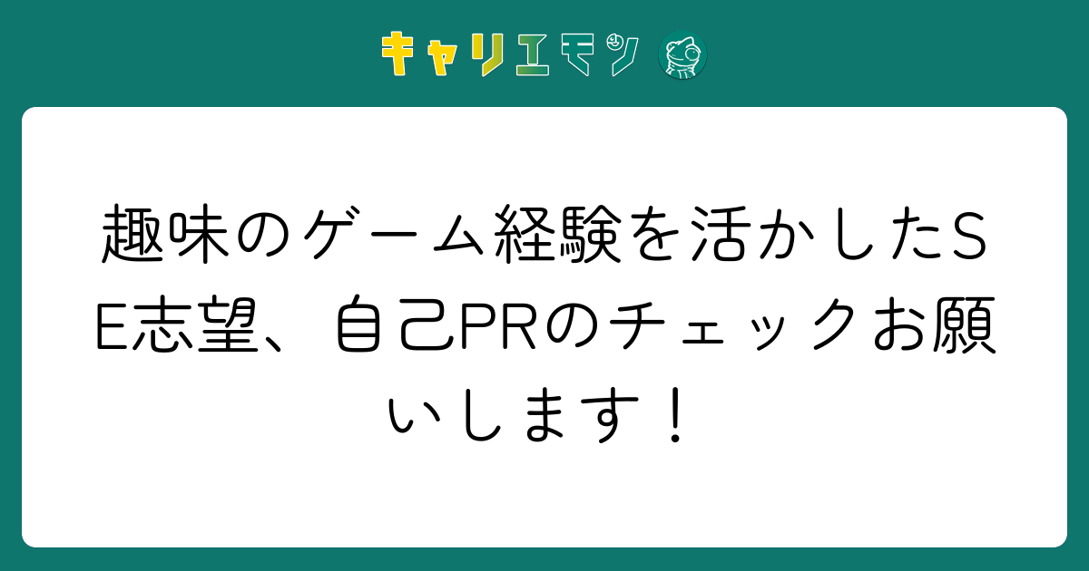 趣味のゲーム経験を活かしたSE志望、自己PRのチェックお願いします！