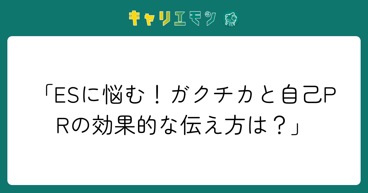 「ESに悩む！ガクチカと自己PRの効果的な伝え方は？」