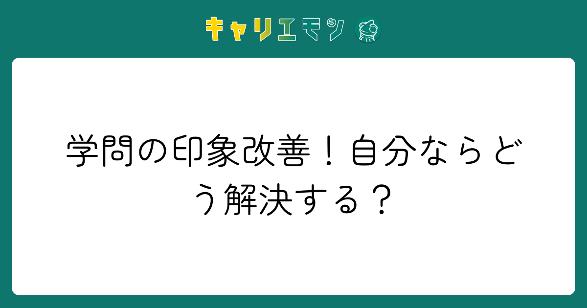学問の印象改善！自分ならどう解決する？