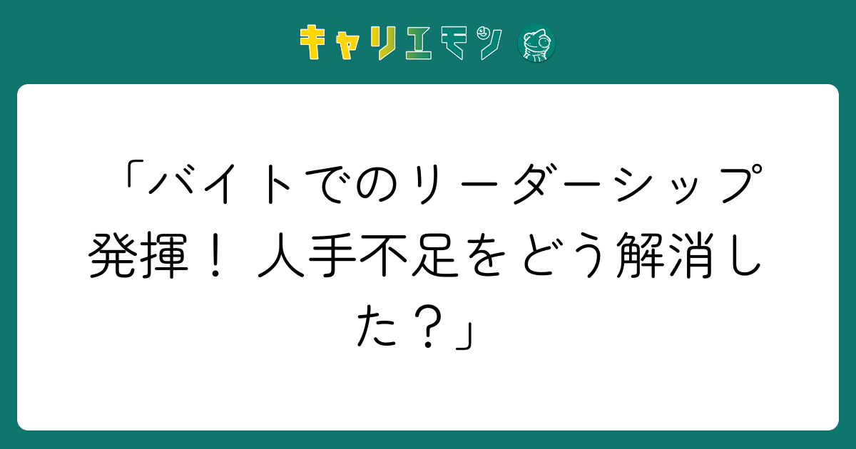 「バイトでのリーダーシップ発揮！ 人手不足をどう解消した？」