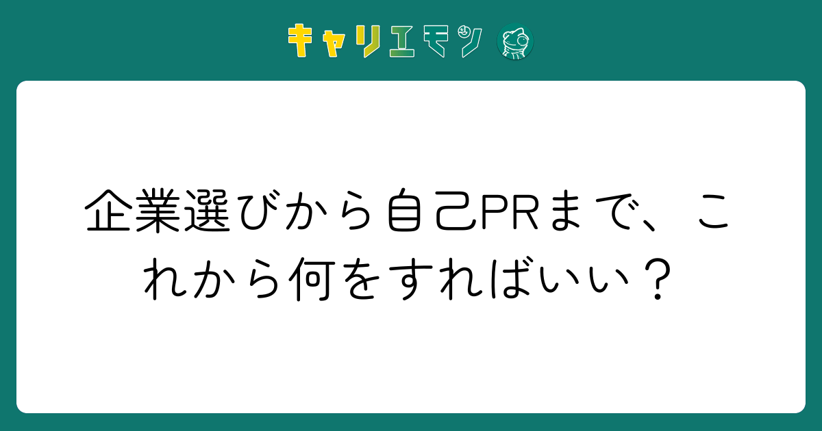 企業選びから自己PRまで、これから何をすればいい？