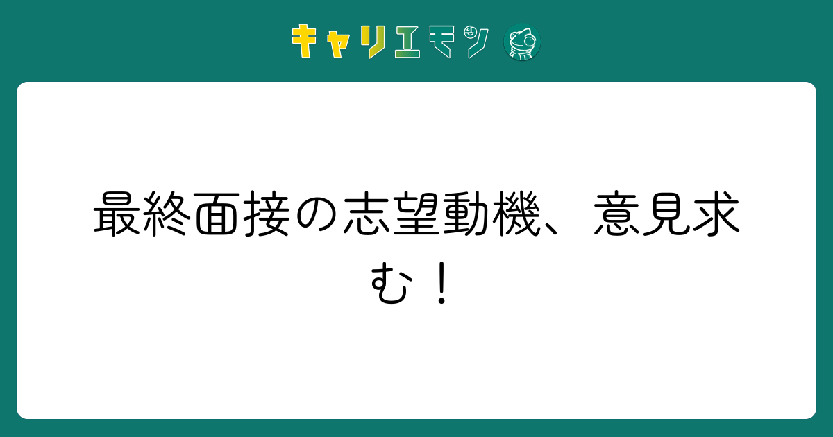 最終面接の志望動機、意見求む！
