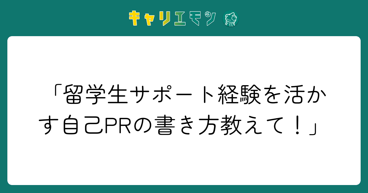 「留学生サポート経験を活かす自己PRの書き方教えて！」