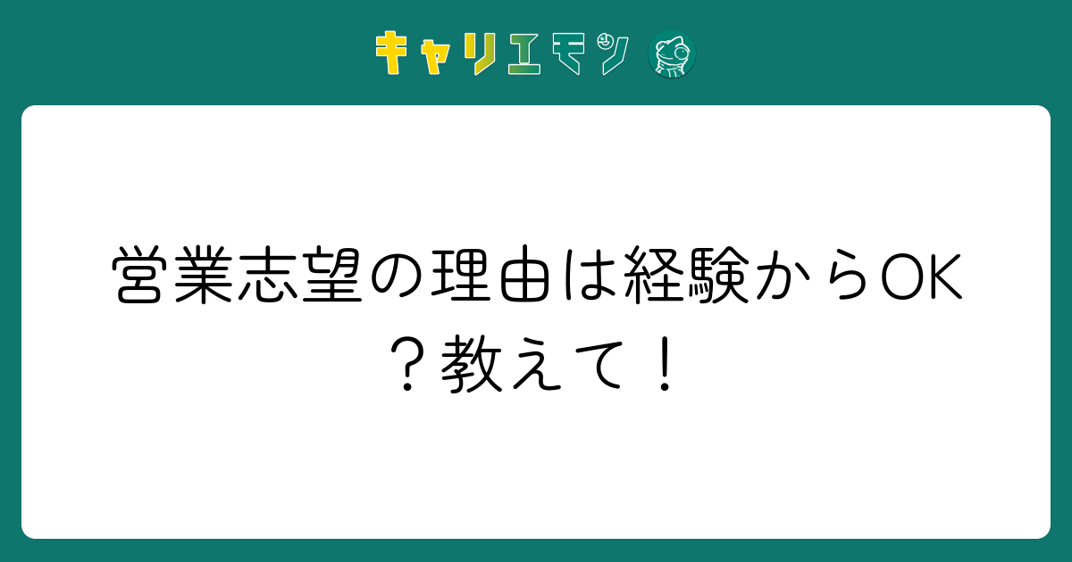 営業志望の理由は経験からOK？教えて！