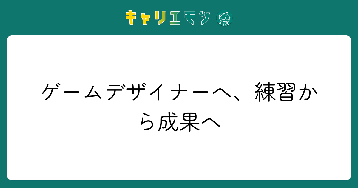 ゲームデザイナーへ、練習から成果へ