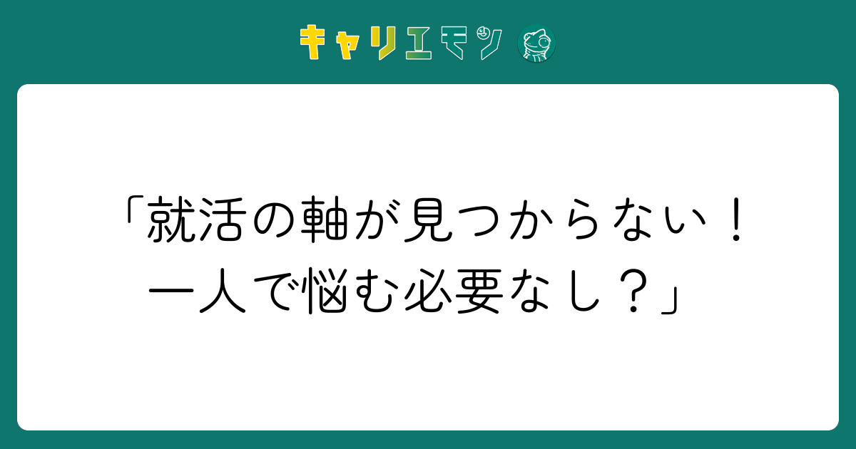 「就活の軸が見つからない！一人で悩む必要なし？」