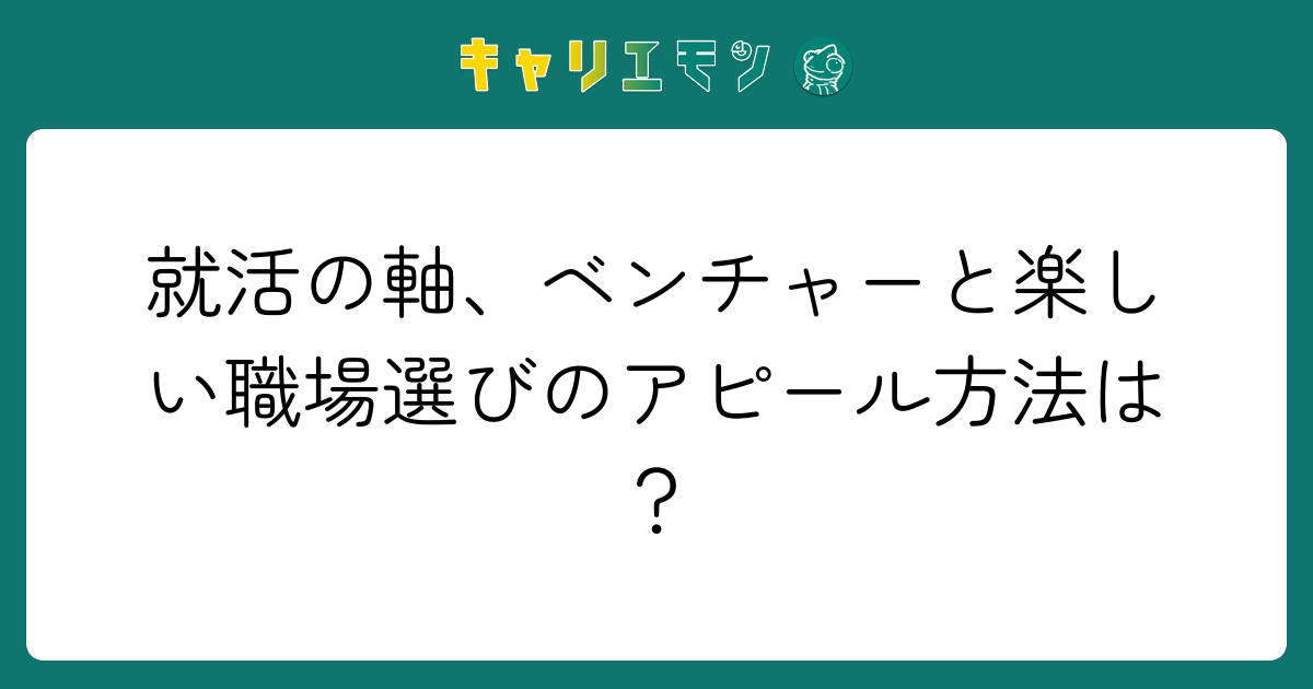 就活の軸、ベンチャーと楽しい職場選びのアピール方法は？