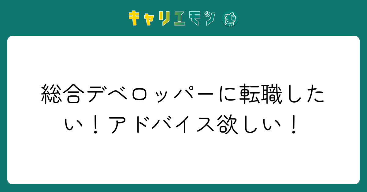 総合デベロッパーに転職したい！アドバイス欲しい！