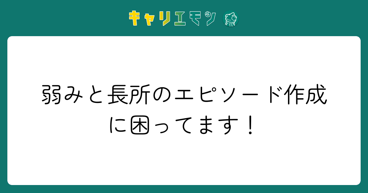 弱みと長所のエピソード作成に困ってます！