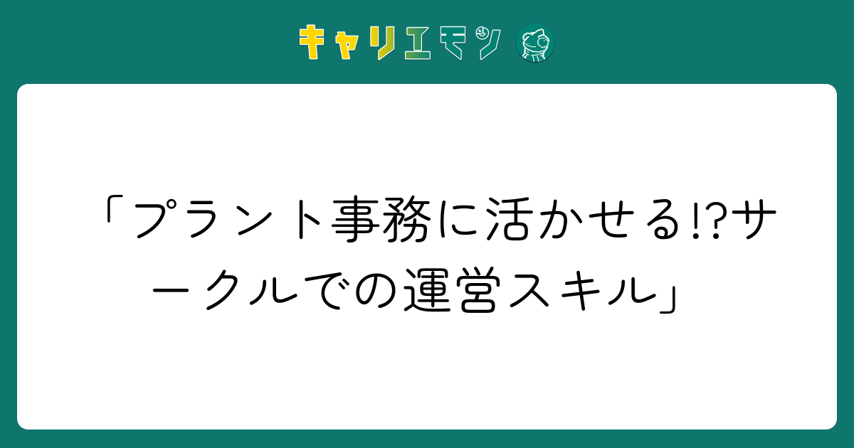 「プラント事務に活かせる!?サークルでの運営スキル」