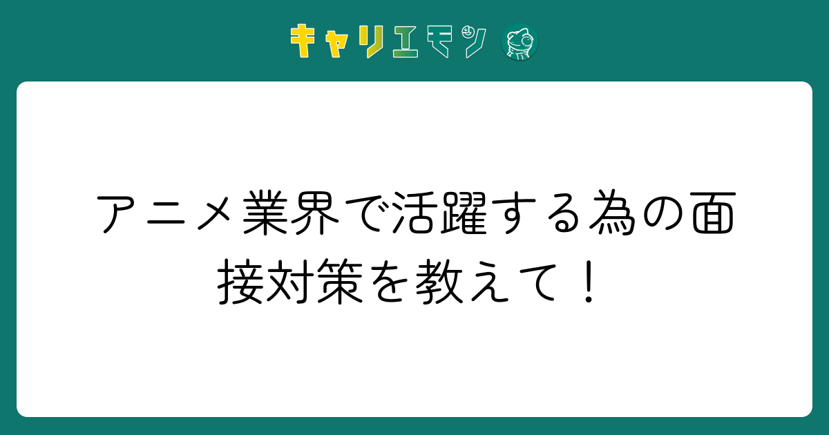アニメ業界で活躍する為の面接対策を教えて！