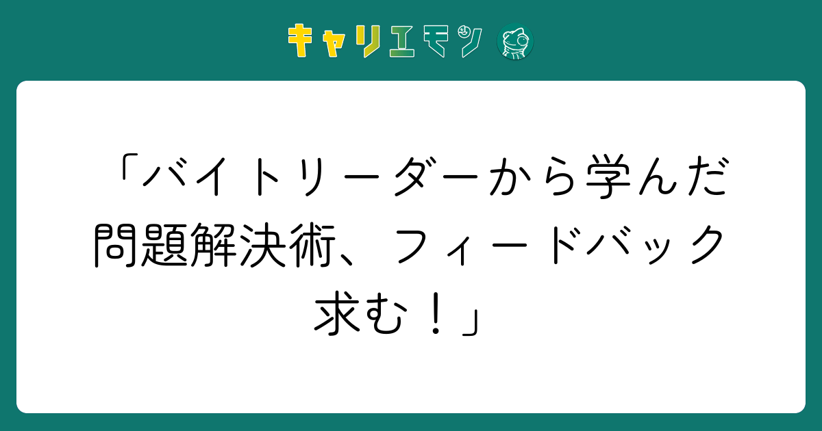 「バイトリーダーから学んだ問題解決術、フィードバック求む！」