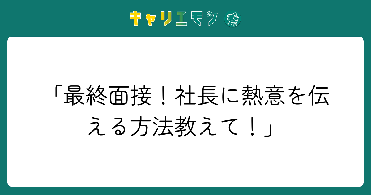 「最終面接！社長に熱意を伝える方法教えて！」