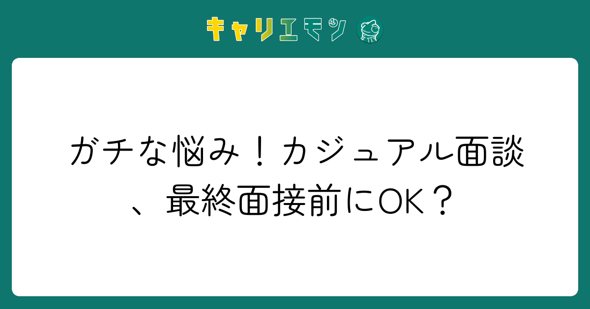 ガチな悩み！カジュアル面談、最終面接前にOK？