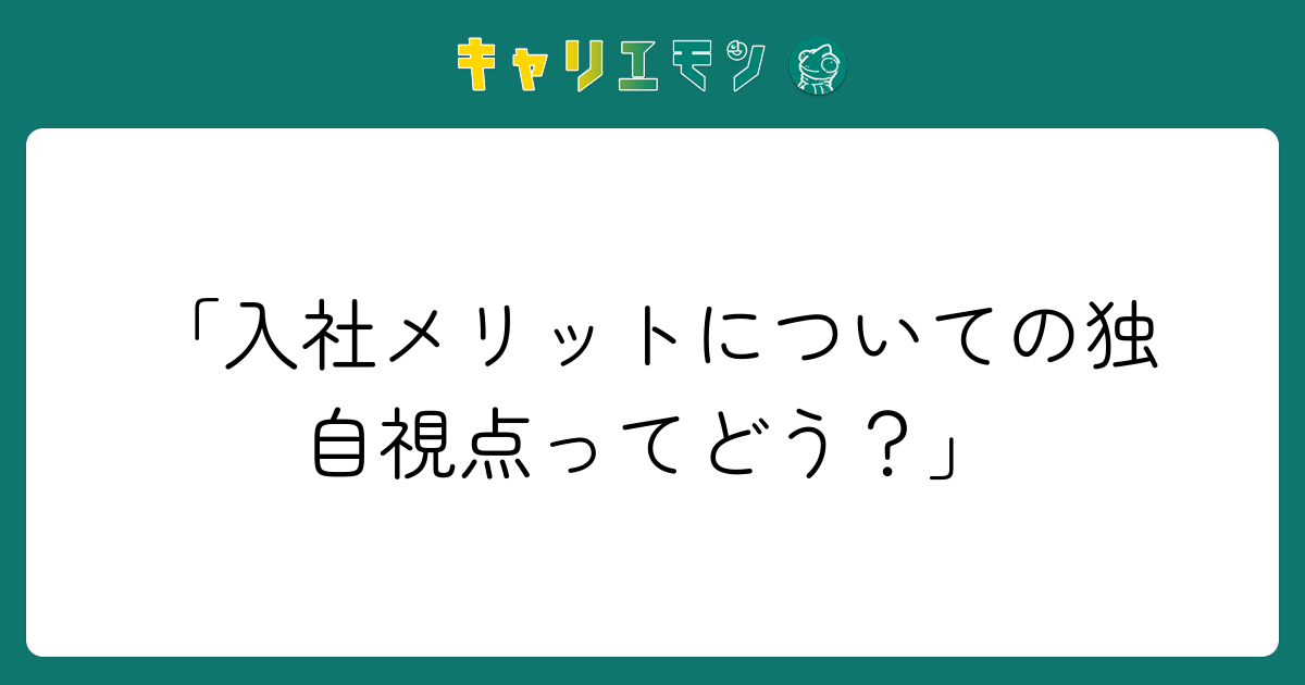 「入社メリットについての独自視点ってどう？」