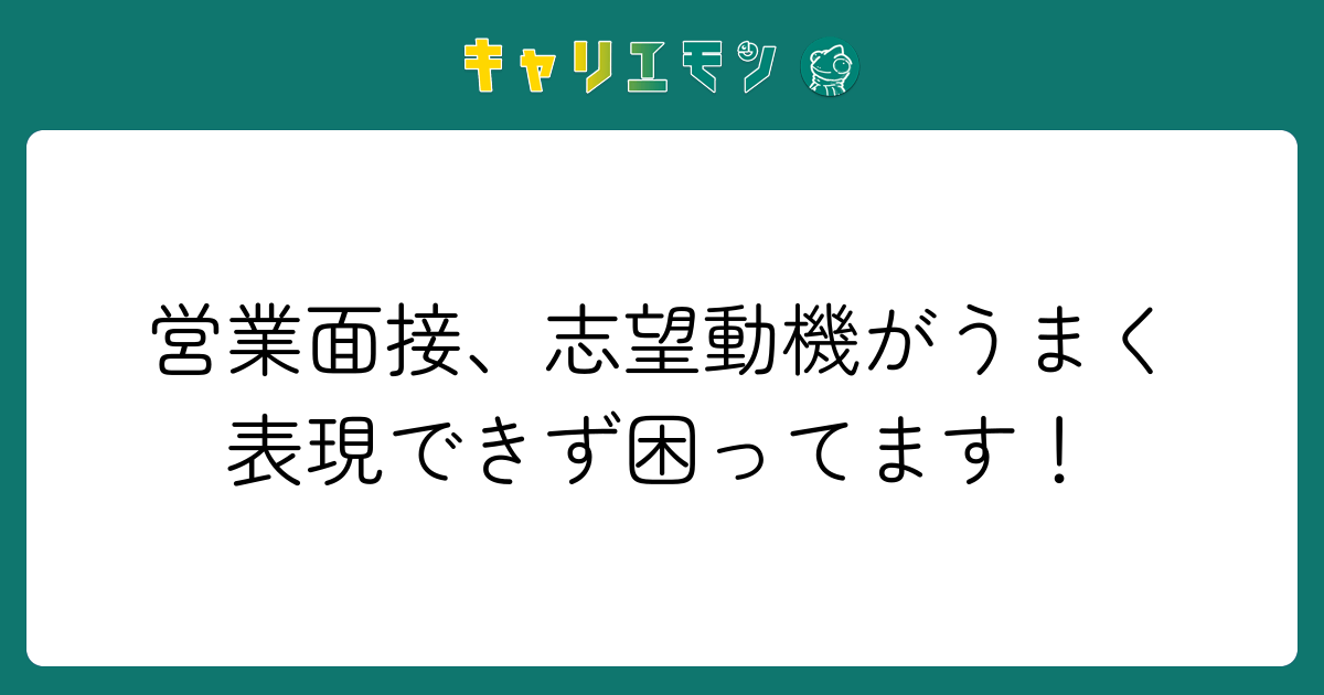 営業面接、志望動機がうまく表現できず困ってます！