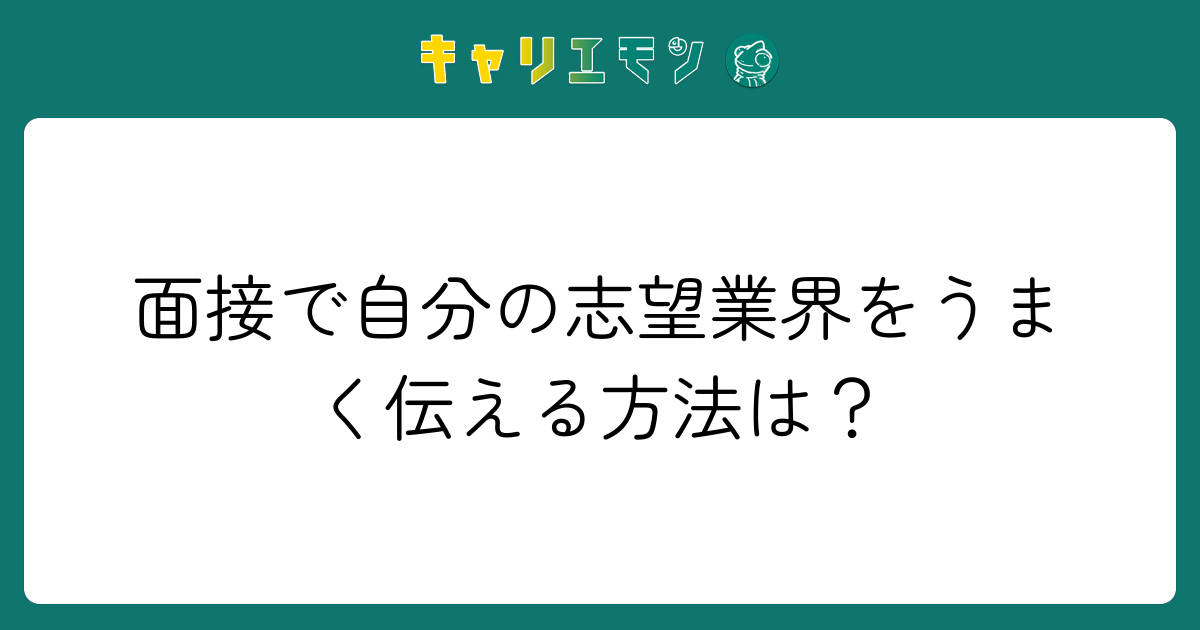 面接で自分の志望業界をうまく伝える方法は？