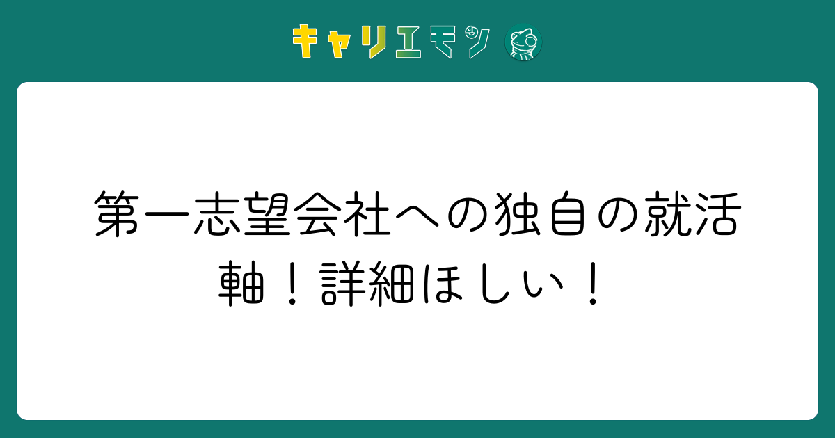 第一志望会社への独自の就活軸！詳細ほしい！