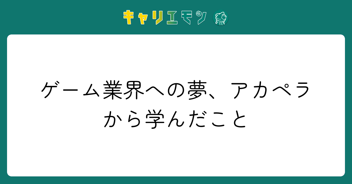 ゲーム業界への夢、アカペラから学んだこと