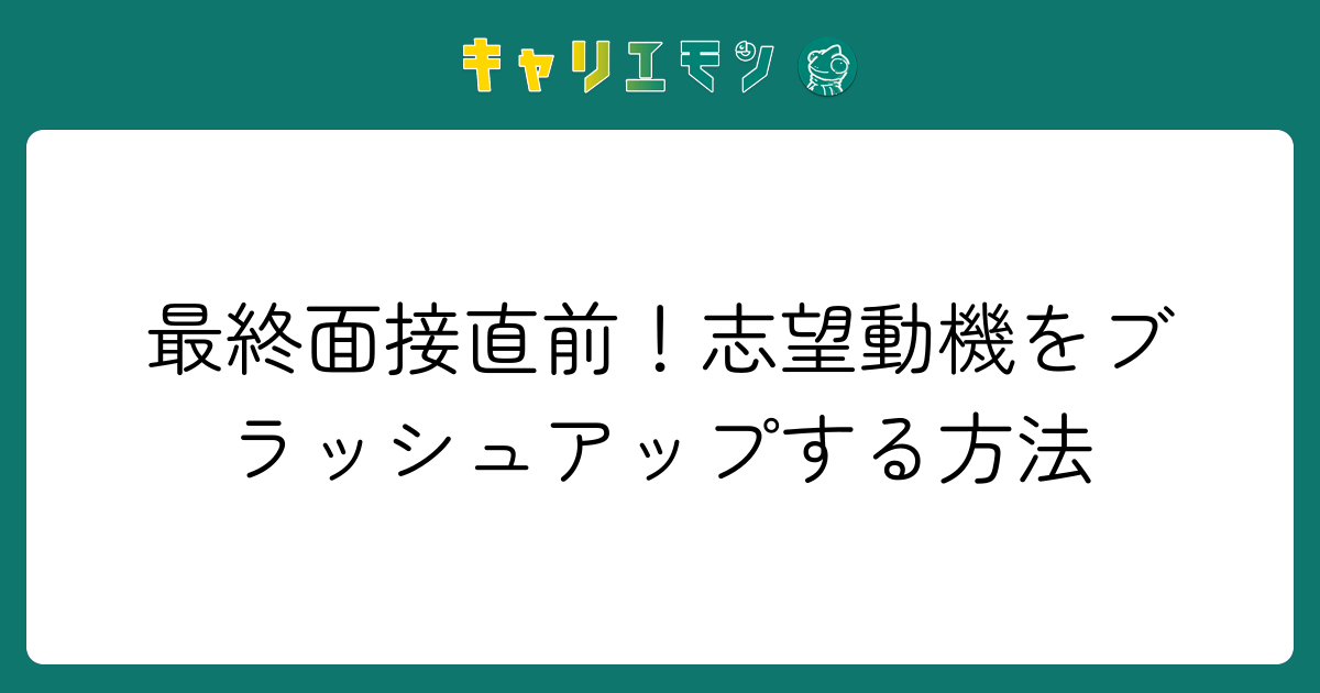 最終面接直前！志望動機をブラッシュアップする方法