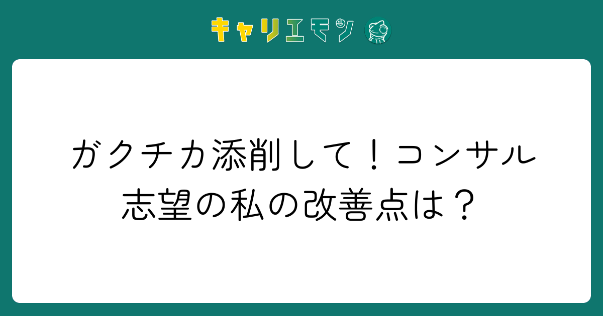 ガクチカ添削して！コンサル志望の私の改善点は？