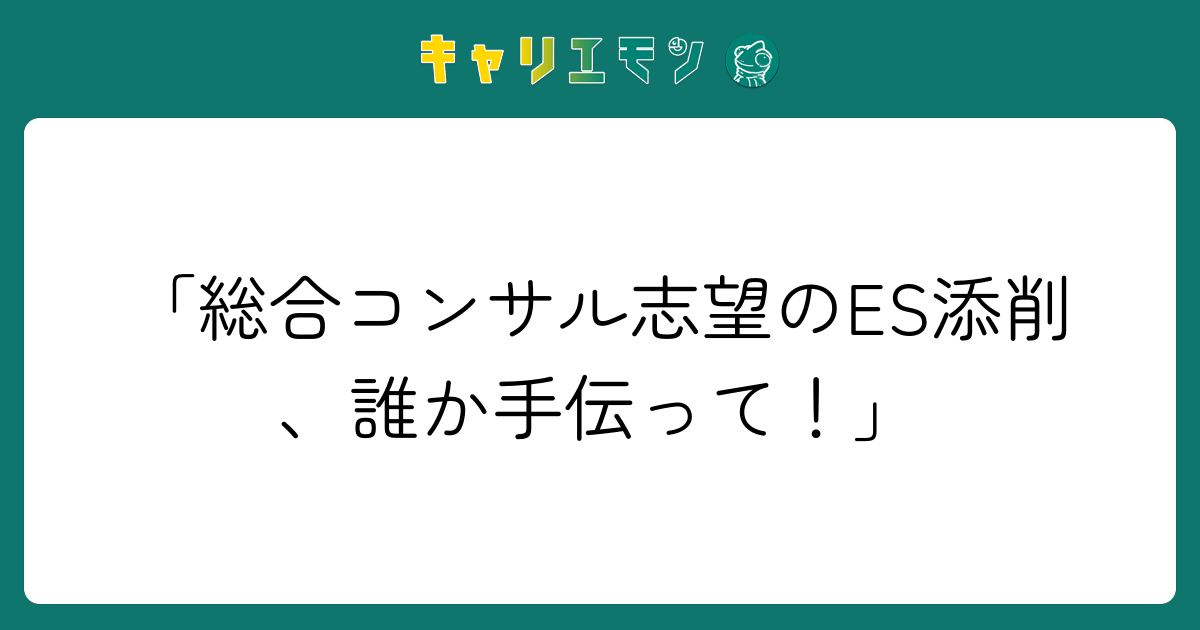 「総合コンサル志望のES添削、誰か手伝って！」