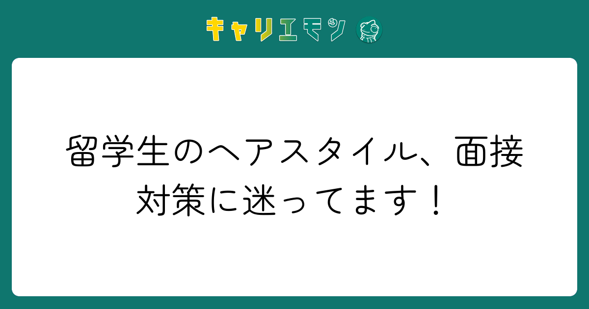 留学生のヘアスタイル、面接対策に迷ってます！