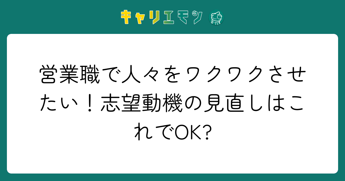 営業職で人々をワクワクさせたい！志望動機の見直しはこれでOK?