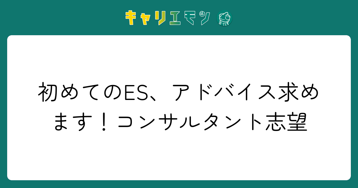 初めてのES、アドバイス求めます！コンサルタント志望