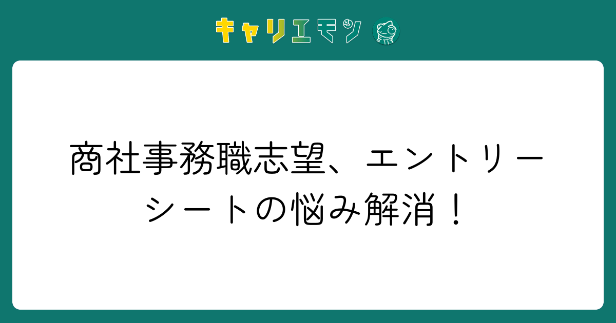 商社事務職志望、エントリーシートの悩み解消！