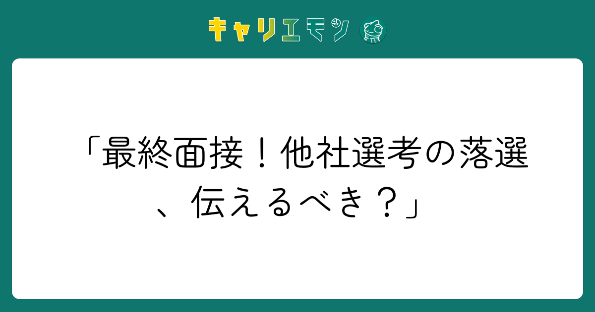 「最終面接！他社選考の落選、伝えるべき？」