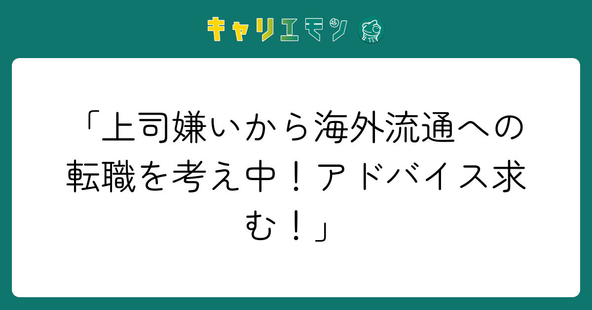 「上司嫌いから海外流通への転職を考え中！アドバイス求む！」