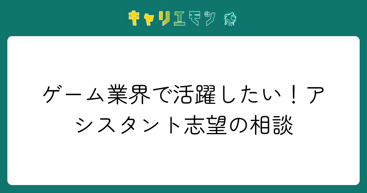 ゲーム業界で活躍したい！アシスタント志望の相談