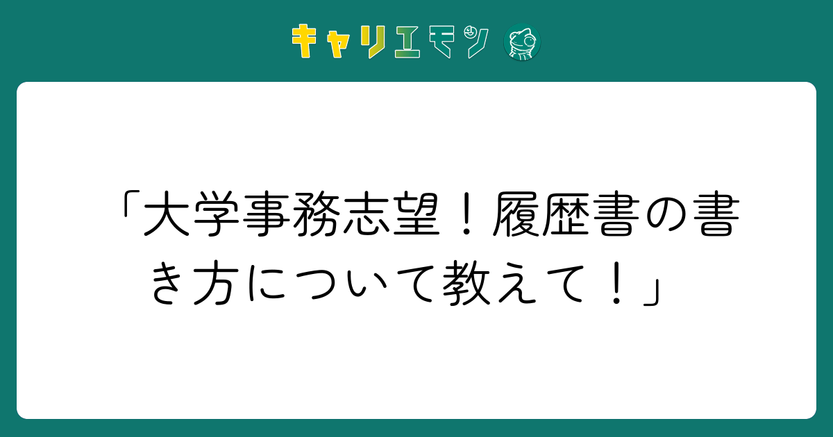 「大学事務志望！履歴書の書き方について教えて！」