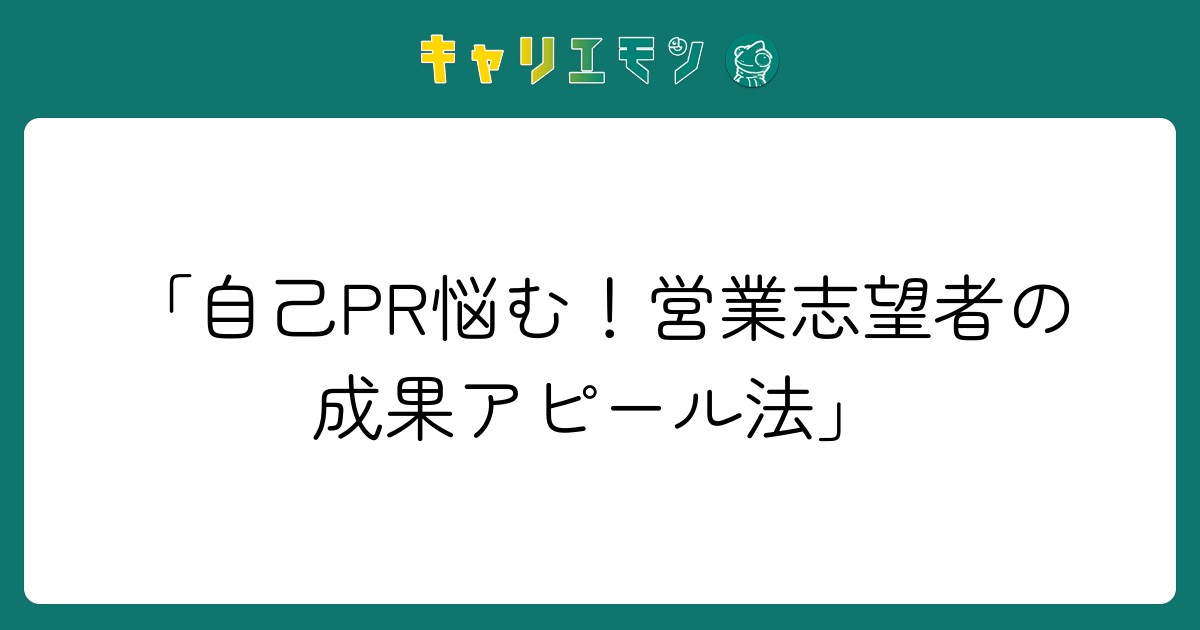 「自己PR悩む！営業志望者の成果アピール法」