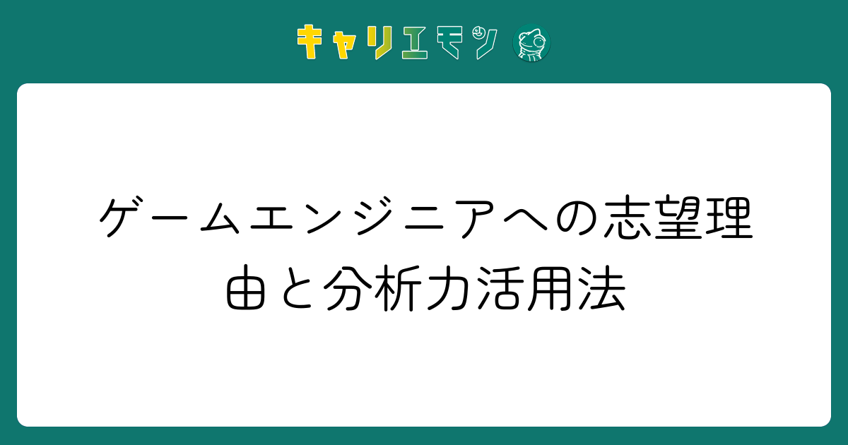 ゲームエンジニアへの志望理由と分析力活用法