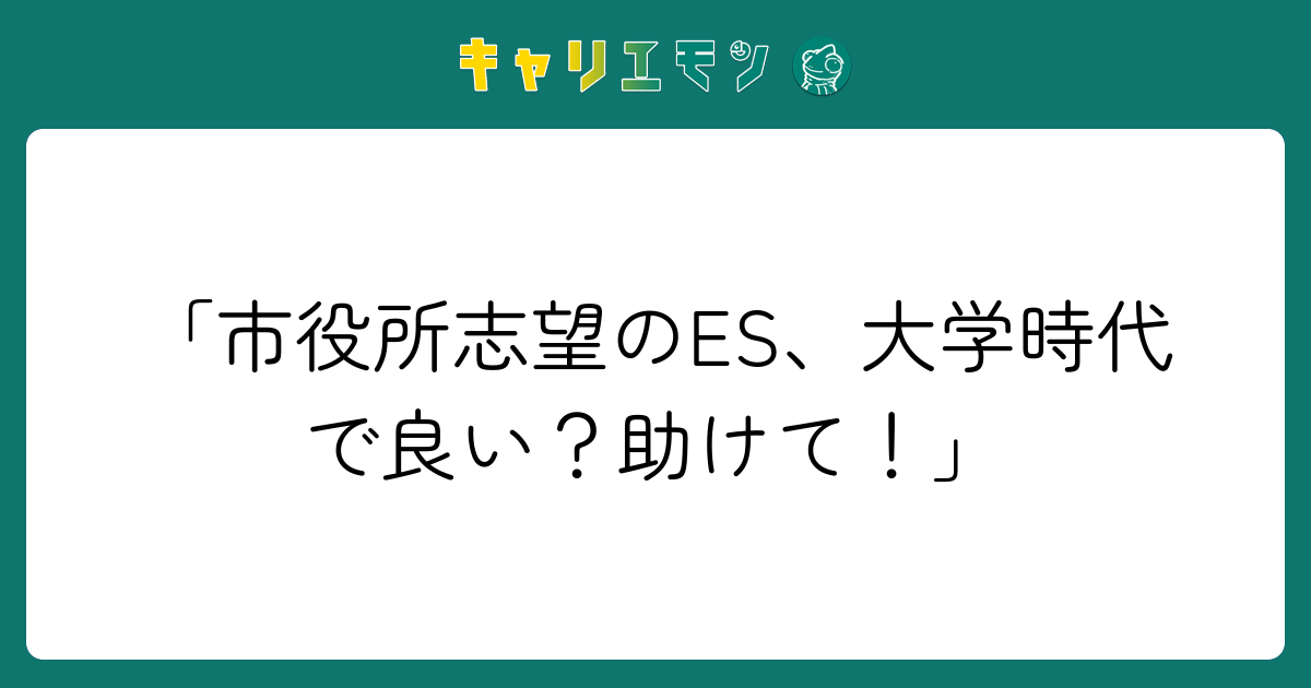 「市役所志望のES、大学時代で良い？助けて！」