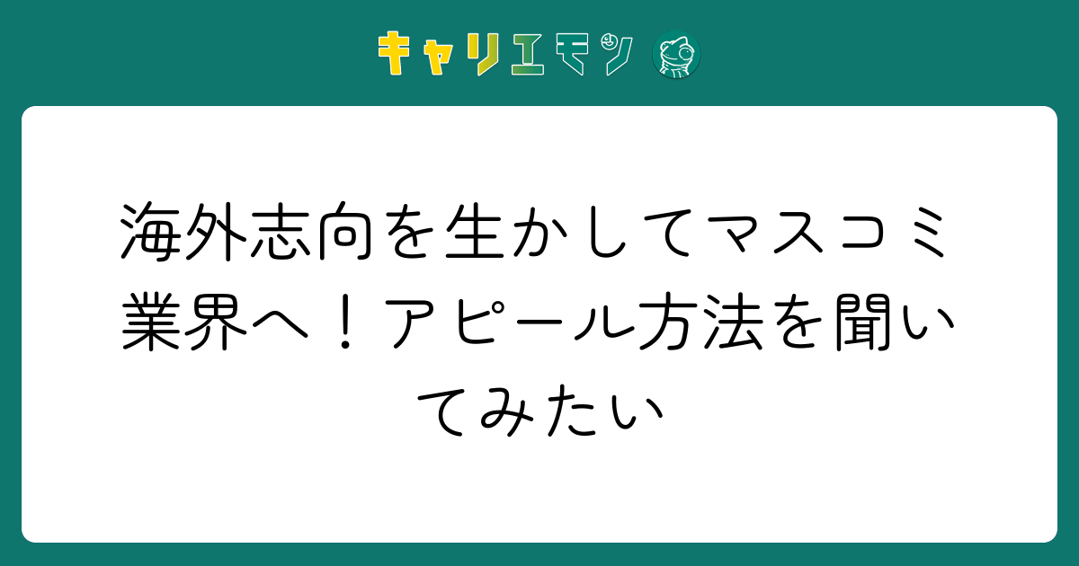 海外志向を生かしてマスコミ業界へ！アピール方法を聞いてみたい