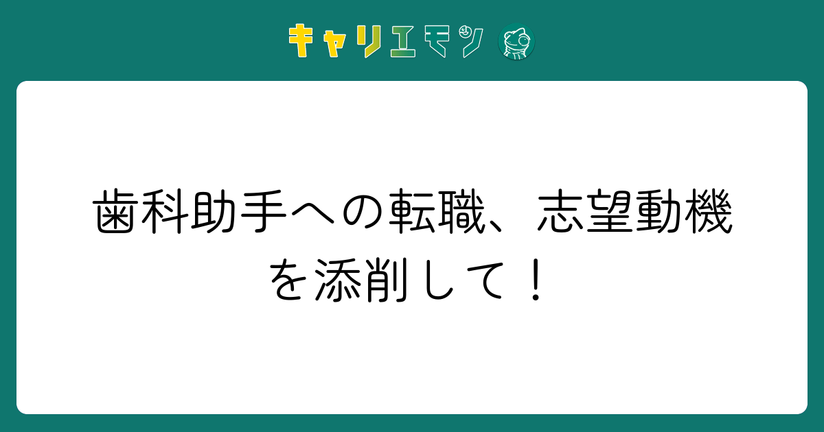 歯科助手への転職、志望動機を添削して！